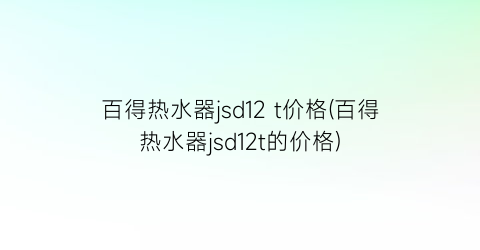 百得热水器jsd12 t价格(百得热水器jsd12t的价格)